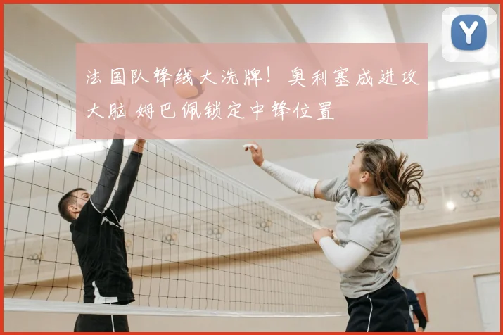 法国队锋线大洗牌！奥利塞成进攻大脑 姆巴佩锁定中锋位置