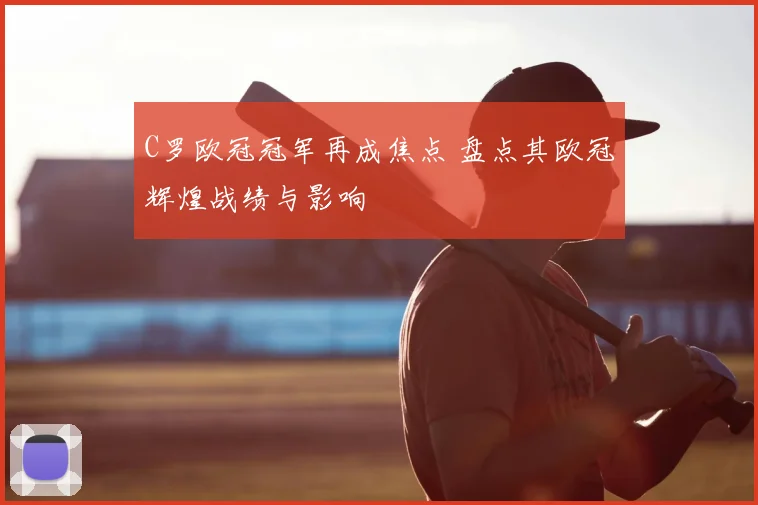 C罗欧冠冠军再成焦点 盘点其欧冠辉煌战绩与影响