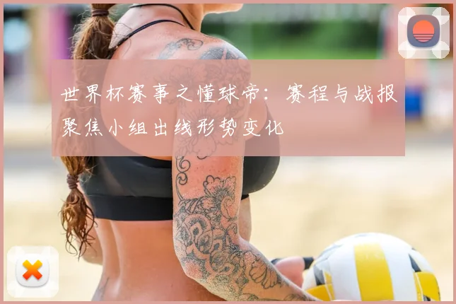 世界杯赛事之懂球帝：赛程与战报聚焦小组出线形势变化