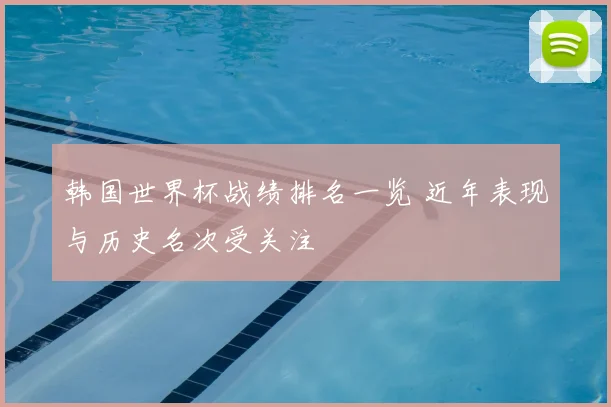 韩国世界杯战绩排名一览 近年表现与历史名次受关注