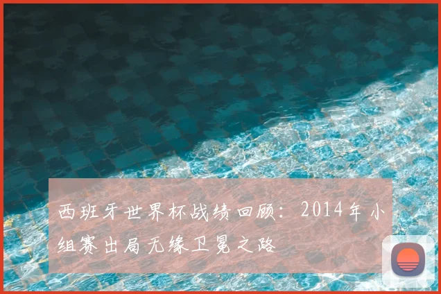 西班牙世界杯战绩回顾:2014年小组赛出局无缘卫冕之路
