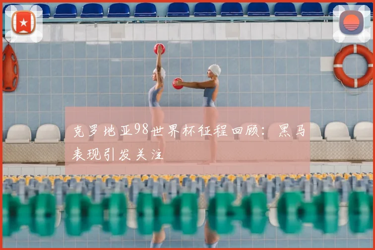 克罗地亚98世界杯征程回顾:黑马表现引发关注
