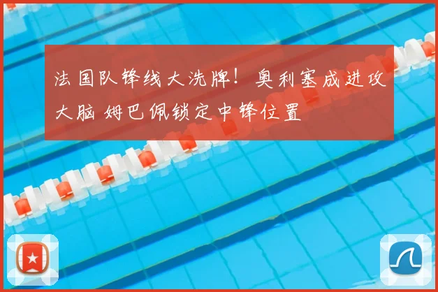 法国队锋线大洗牌!奥利塞成进攻大脑 姆巴佩锁定中锋位置