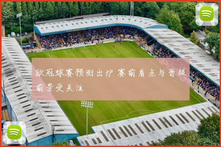 欧冠球赛预测出炉 赛前看点与晋级前景受关注
