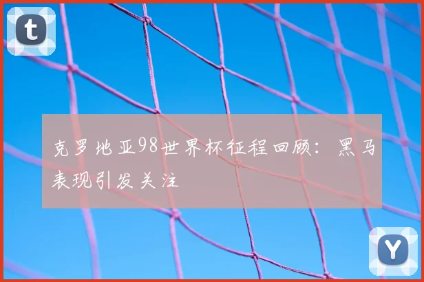 克罗地亚98世界杯征程回顾：黑马表现引发关注