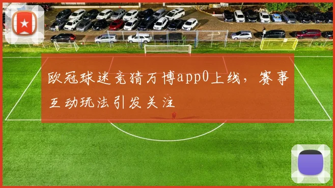 欧冠球迷竞猜万博app0上线，赛事互动玩法引发关注