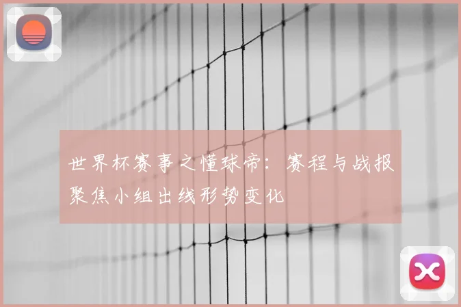 世界杯赛事之懂球帝：赛程与战报聚焦小组出线形势变化