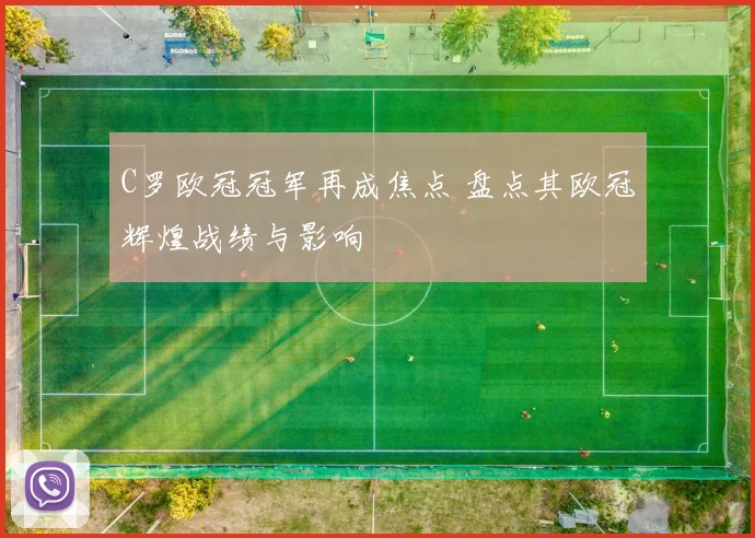 C罗欧冠冠军再成焦点 盘点其欧冠辉煌战绩与影响