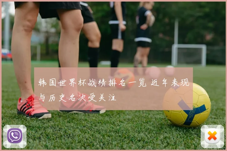 韩国世界杯战绩排名一览 近年表现与历史名次受关注
