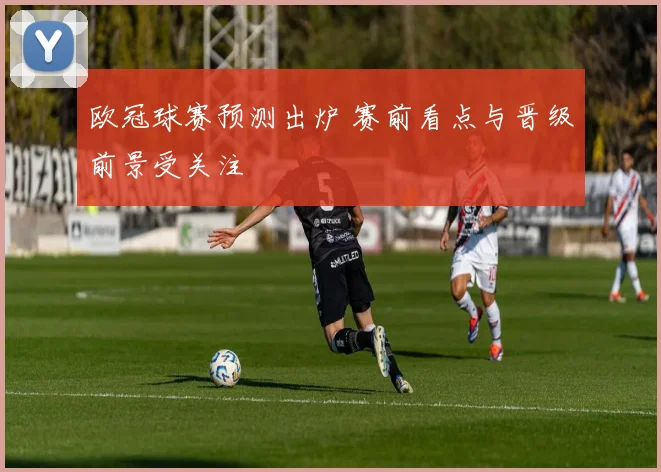 欧冠球赛预测出炉 赛前看点与晋级前景受关注